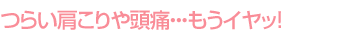 つらい肩こりや頭痛・・・もうイヤッ！